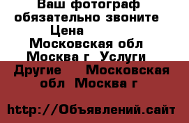 Ваш фотограф ,обязательно звоните › Цена ­ 1 500 - Московская обл., Москва г. Услуги » Другие   . Московская обл.,Москва г.